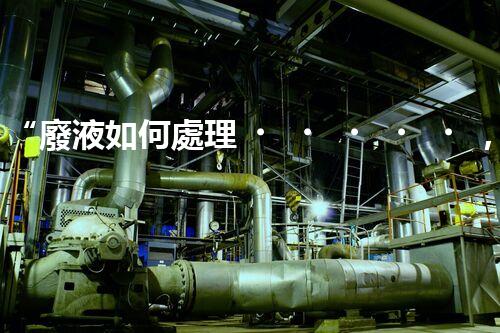 “廢液如何處理，綠色環(huán)保新篇章”